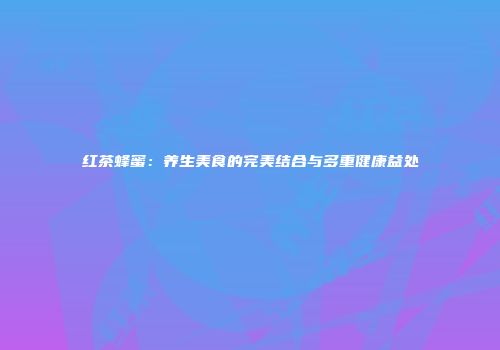 红茶蜂蜜：养生美食的完美结合与多重健康益处