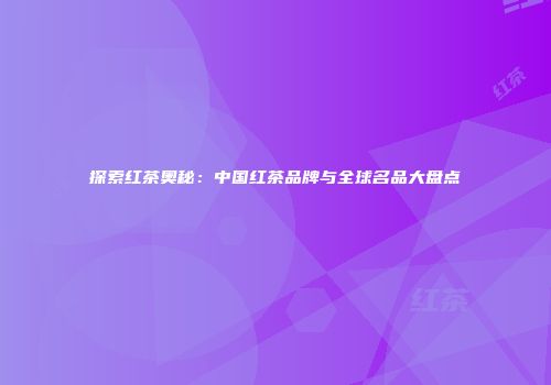探索红茶奥秘：中国红茶品牌与全球名品大盘点