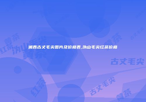 湘西古丈毛尖图片及价格表,沩山毛尖红茶价格