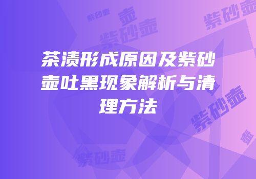 茶渍形成原因及紫砂壶吐黑现象解析与清理方法