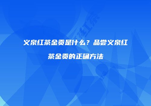 义泉红茶金贡是什么？品尝义泉红茶金贡的正确方法