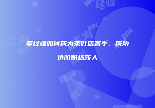 零经验如何成为茶叶店高手，成功进阶职场新人