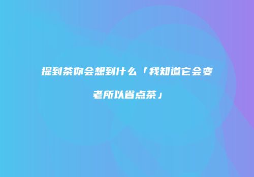 提到茶你会想到什么「我知道它会变老所以省点茶」