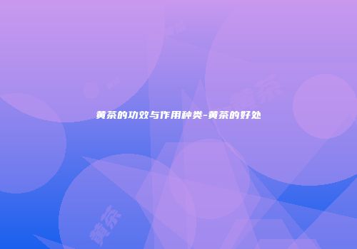 黄茶的功效与作用种类-黄茶的好处