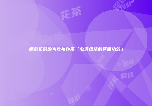 绿茶花茶的功效与作用「屯溪绿茶的保健功效」