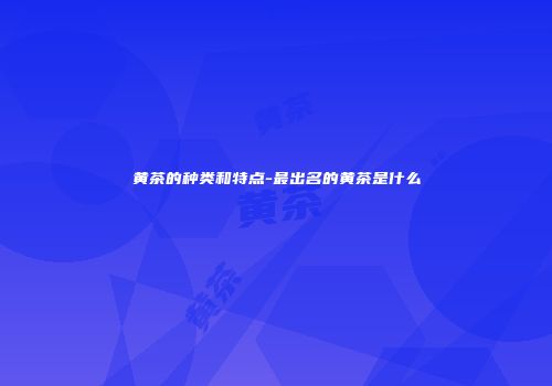 黄茶的种类和特点-最出名的黄茶是什么