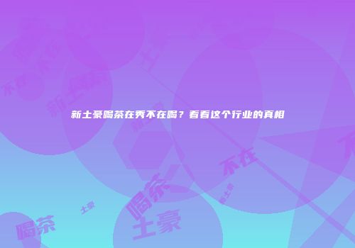 新土豪喝茶在秀不在喝？看看这个行业的真相