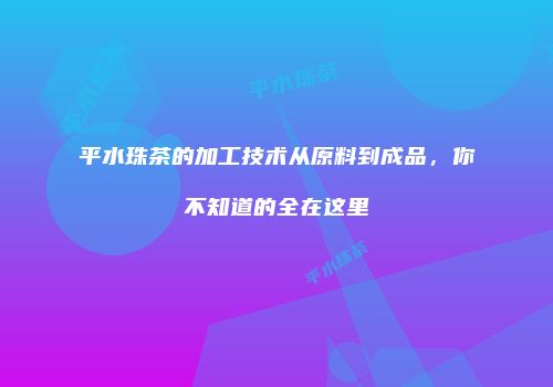 平水珠茶的加工技术从原料到成品，你不知道的全在这里