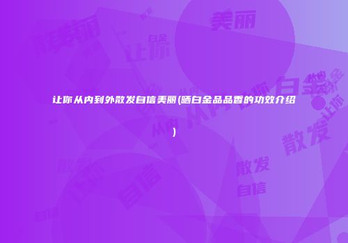 让你从内到外散发自信美丽(晒白金品品香的功效介绍)