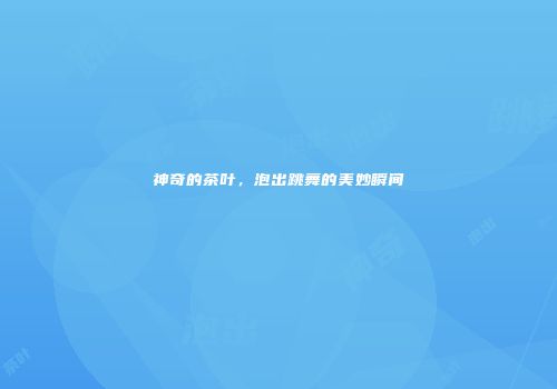 神奇的茶叶，泡出跳舞的美妙瞬间