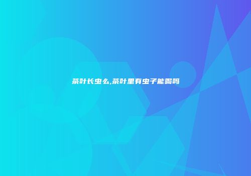 茶叶长虫么,茶叶里有虫子能喝吗