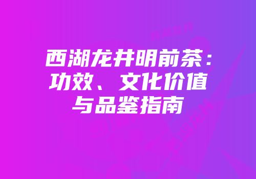 西湖龙井明前茶：功效、文化价值与品鉴指南