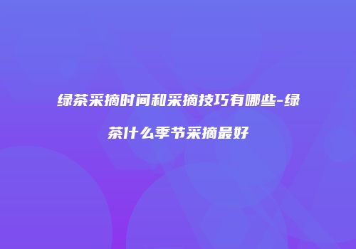 绿茶采摘时间和采摘技巧有哪些-绿茶什么季节采摘最好