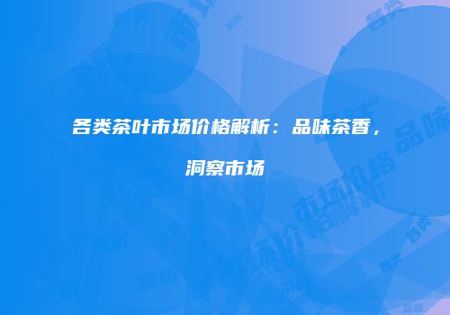 各类茶叶市场价格解析：品味茶香，洞察市场