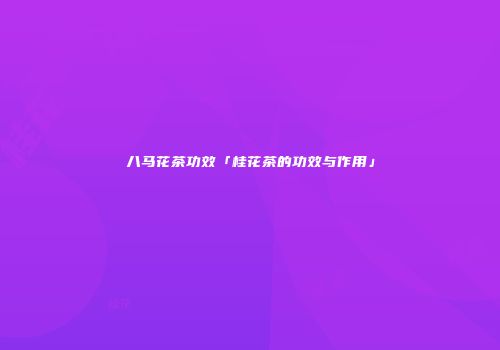 八马花茶功效「桂花茶的功效与作用」