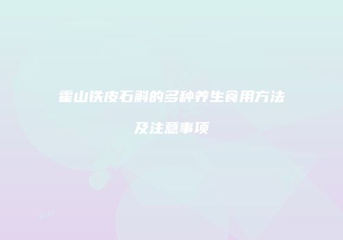 霍山铁皮石斛的多种养生食用方法及注意事项