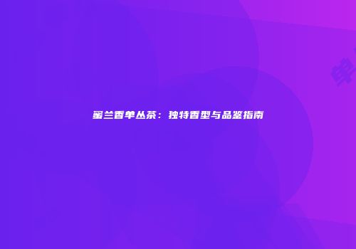 蜜兰香单丛茶：独特香型与品鉴指南