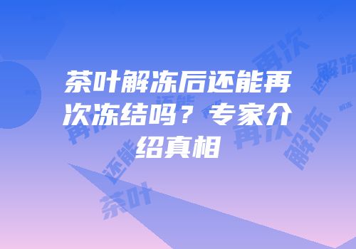 茶叶解冻后还能再次冻结吗？专家介绍真相