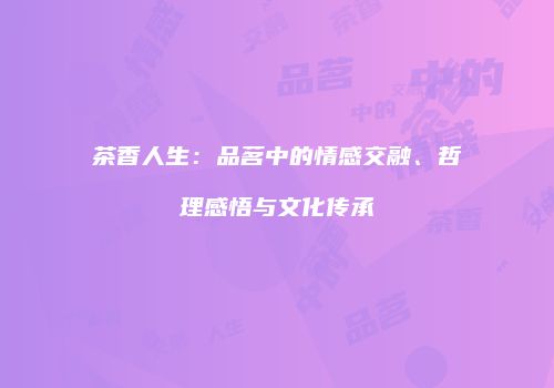 茶香人生：品茗中的情感交融、哲理感悟与文化传承