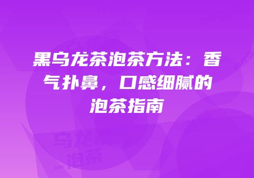 黑乌龙茶泡茶方法：香气扑鼻，口感细腻的泡茶指南
