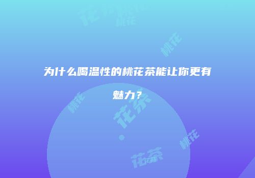为什么喝温性的桃花茶能让你更有魅力？