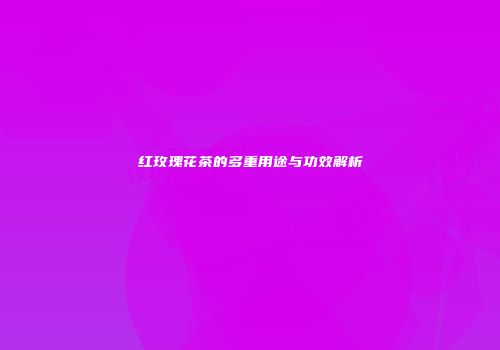 红玫瑰花茶的多重用途与功效解析