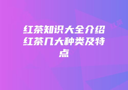红茶知识大全介绍红茶几大种类及特点