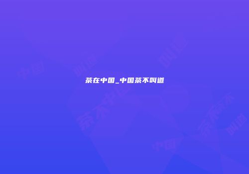 茶在中国_中国茶不叫道
