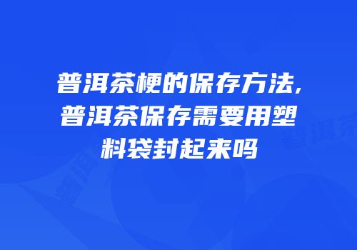 普洱茶梗的保存方法,普洱茶保存需要用塑料袋封起来吗
