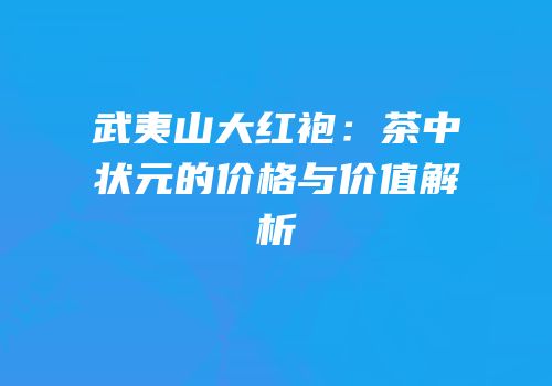 武夷山大红袍：茶中状元的价格与价值解析