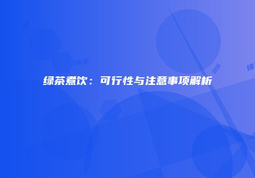 绿茶煮饮：可行性与注意事项解析