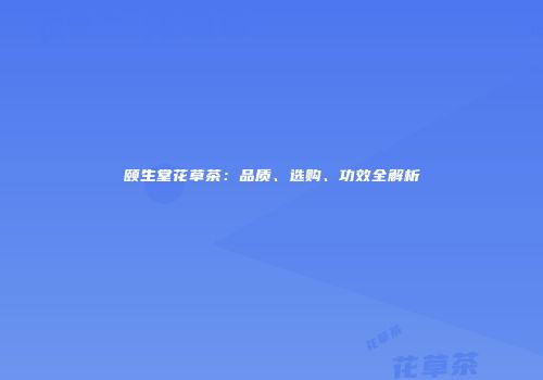 颐生堂花草茶：品质、选购、功效全解析