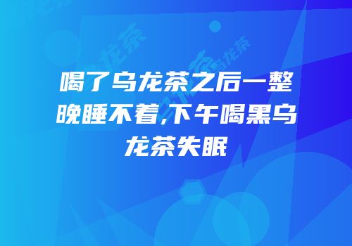 喝了乌龙茶之后一整晚睡不着,下午喝黑乌龙茶失眠
