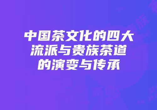中国茶文化的四大流派与贵族茶道的演变与传承