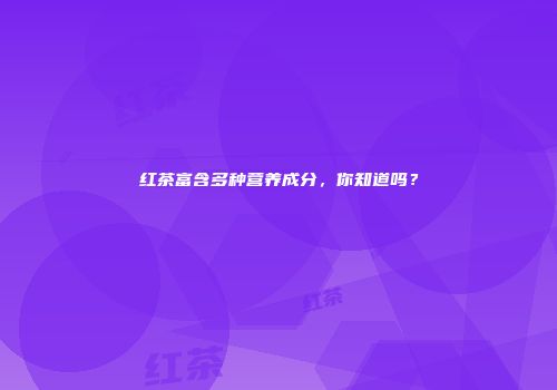 红茶富含多种营养成分，你知道吗？