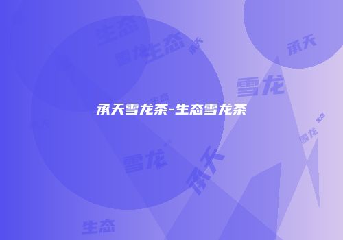 承天雪龙茶-生态雪龙茶