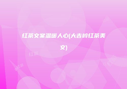 红茶文案温暖人心(大吉岭红茶美文)