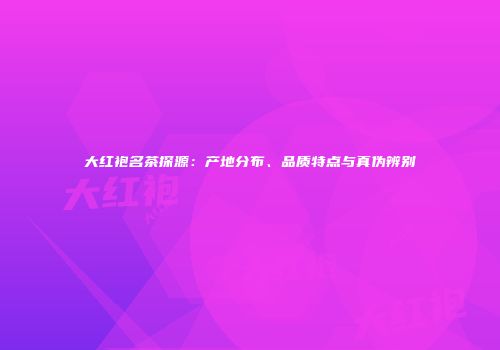 大红袍名茶探源：产地分布、品质特点与真伪辨别