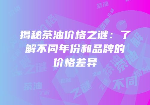 揭秘茶油价格之谜：了解不同年份和品牌的价格差异