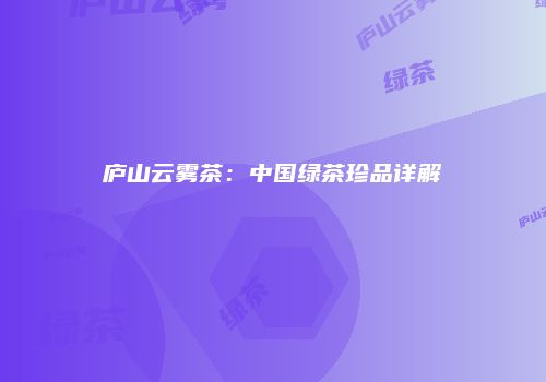 庐山云雾茶：中国绿茶珍品详解