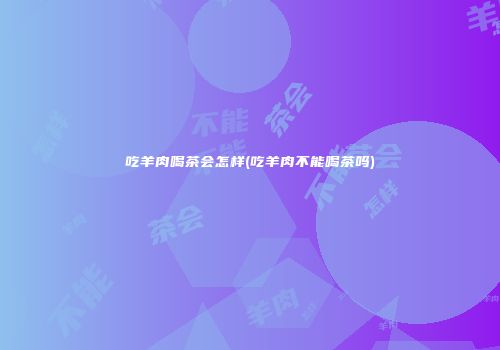 吃羊肉喝茶会怎样(吃羊肉不能喝茶吗)