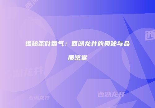 揭秘茶叶香气：西湖龙井的奥秘与品质鉴赏