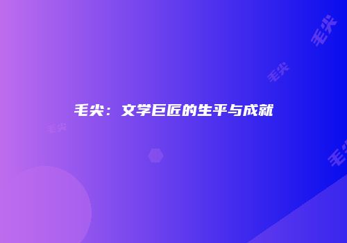毛尖：文学巨匠的生平与成就