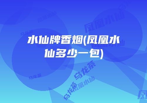 水仙牌香烟(凤凰水仙多少一包)
