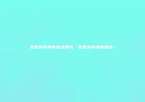 观音茶的具体泡法图片「观音茶的具体泡法」