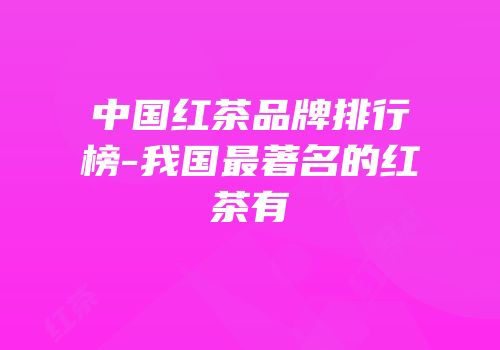 中国红茶品牌排行榜-我国最著名的红茶有