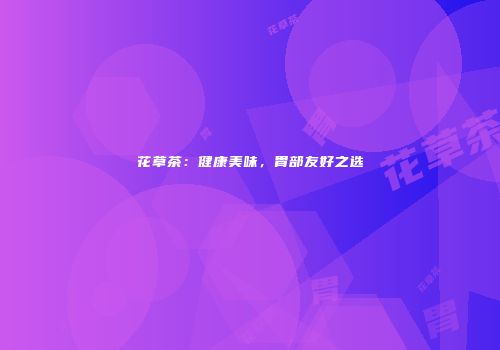 花草茶：健康美味，胃部友好之选