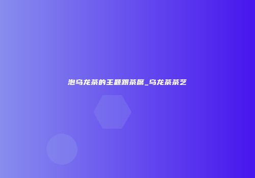 泡乌龙茶的主题跟茶席_乌龙茶茶艺