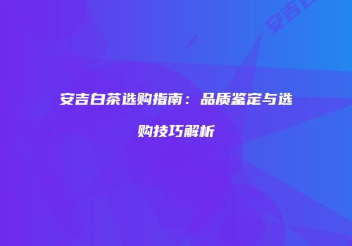 安吉白茶选购指南：品质鉴定与选购技巧解析