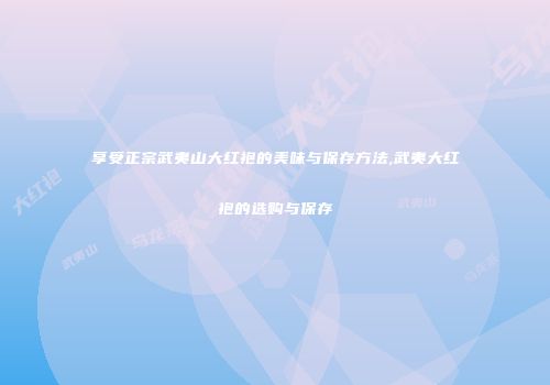 享受正宗武夷山大红袍的美味与保存方法,武夷大红袍的选购与保存